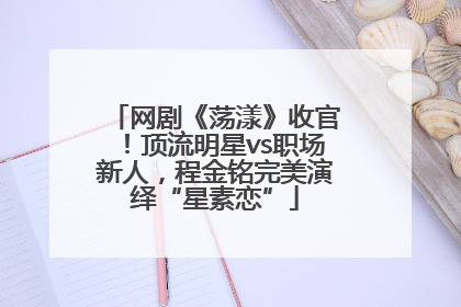 网剧《荡漾》收官！顶流明星vs职场新人，程金铭完美演绎“星素恋”