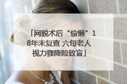 网脱术后“偷懒”18年未复查 六旬老人视力骤降险致盲