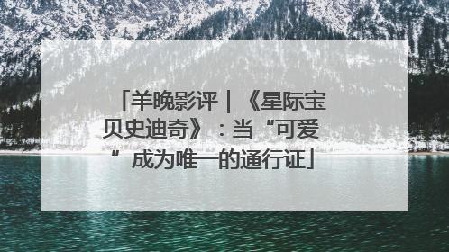 羊晚影评｜《星际宝贝史迪奇》：当“可爱”成为唯一的通行证
