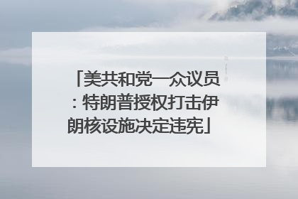 美共和党一众议员：特朗普授权打击伊朗核设施决定违宪