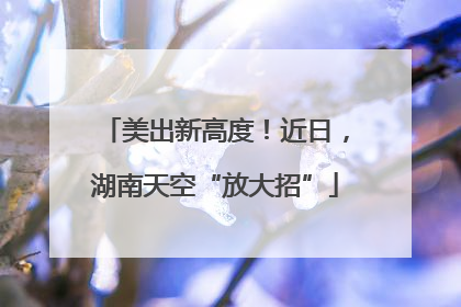 美出新高度！近日，湖南天空“放大招”