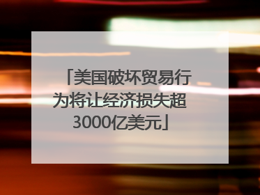 美国破坏贸易行为将让经济损失超3000亿美元
