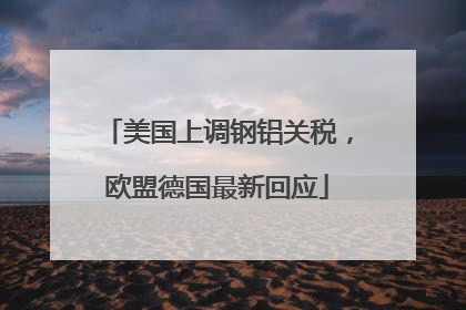 美国上调钢铝关税，欧盟德国最新回应