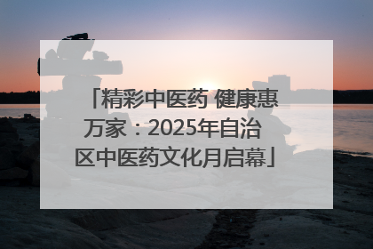 精彩中医药 健康惠万家：2025年自治区中医药文化月启幕