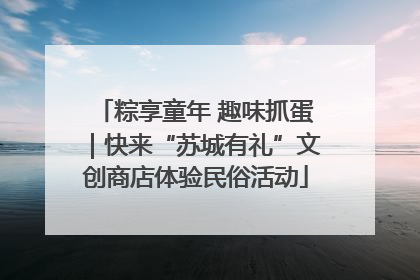 粽享童年 趣味抓蛋｜快来“苏城有礼”文创商店体验民俗活动