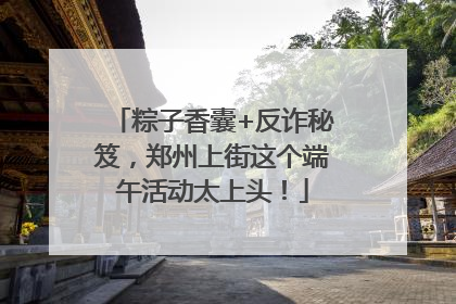 粽子香囊+反诈秘笈，郑州上街这个端午活动太上头！