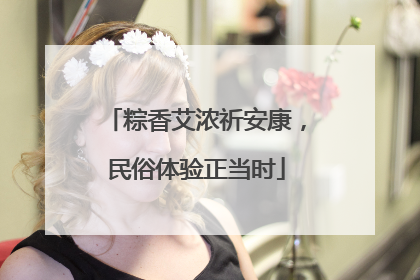 粽香艾浓祈安康，民俗体验正当时
