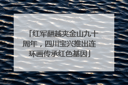 红军翻越夹金山九十周年，四川宝兴推出连环画传承红色基因