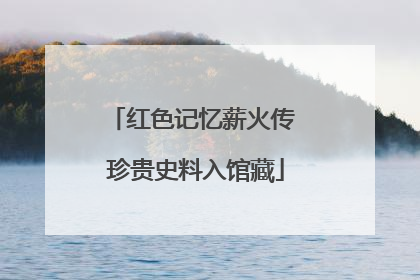 红色记忆薪火传 珍贵史料入馆藏