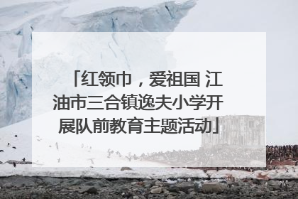 红领巾，爱祖国 江油市三合镇逸夫小学开展队前教育主题活动