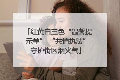 红黄白三色“温馨提示单” “共情执法”守护街区烟火气