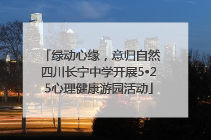 绿动心缘，意归自然 四川长宁中学开展5•25心理健康游园活动