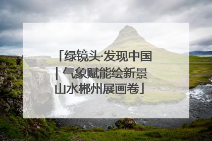 绿镜头·发现中国｜气象赋能绘新景 山水郴州展画卷