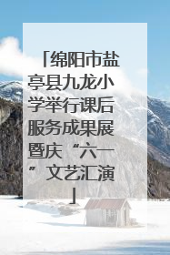 绵阳市盐亭县九龙小学举行课后服务成果展暨庆“六一”文艺汇演
