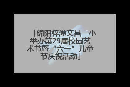 绵阳梓潼文昌一小举办第29届校园艺术节暨“六一”儿童节庆祝活动