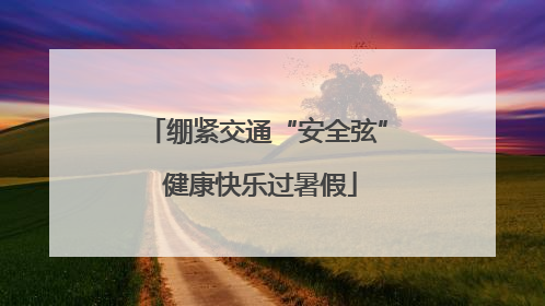 绷紧交通“安全弦” 健康快乐过暑假