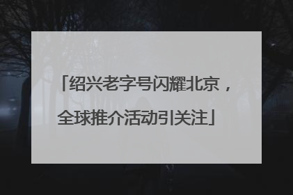 绍兴老字号闪耀北京，全球推介活动引关注