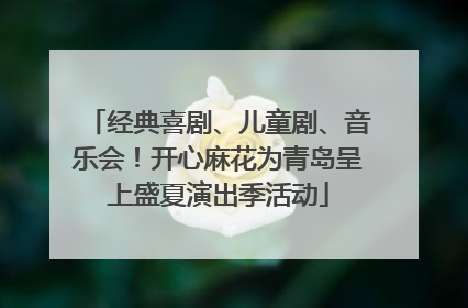 经典喜剧、儿童剧、音乐会！开心麻花为青岛呈上盛夏演出季活动
