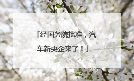 经国务院批准，汽车新央企来了！