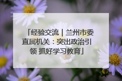 经验交流｜兰州市委直属机关：突出政治引领 抓好学习教育