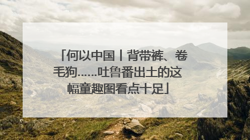 何以中国丨背带裤、卷毛狗……吐鲁番出土的这幅童趣图看点十足