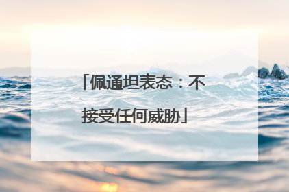 佩通坦表态：不接受任何威胁