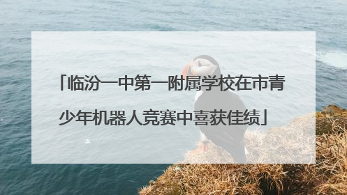 临汾一中第一附属学校在市青少年机器人竞赛中喜获佳绩