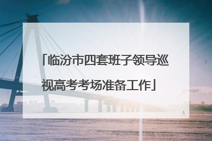 临汾市四套班子领导巡视高考考场准备工作