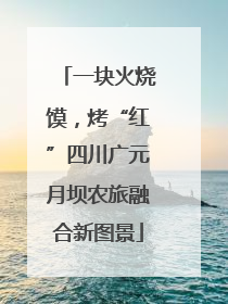 一块火烧馍，烤“红”四川广元月坝农旅融合新图景