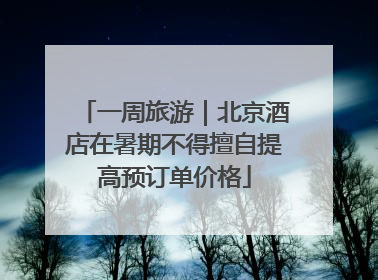 一周旅游｜北京酒店在暑期不得擅自提高预订单价格