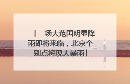 一场大范围明显降雨即将来临，北京个别点将现大暴雨