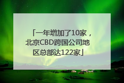 一年增加了10家，北京CBD跨国公司地区总部达122家