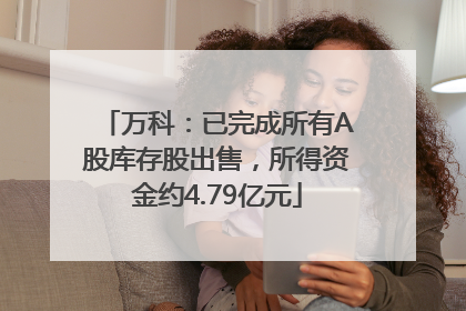 万科：已完成所有A股库存股出售，所得资金约4.79亿元