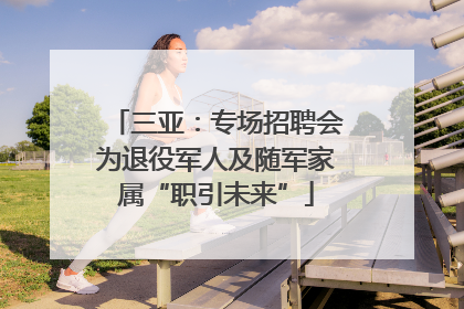 三亚：专场招聘会为退役军人及随军家属“职引未来”