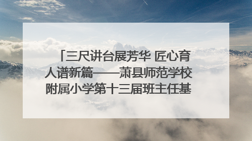 三尺讲台展芳华 匠心育人谱新篇——萧县师范学校附属小学第十三届班主任基本功大赛圆满举办