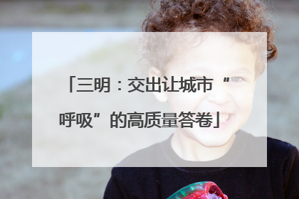 三明：交出让城市“呼吸”的高质量答卷