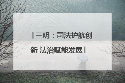 三明：司法护航创新 法治赋能发展