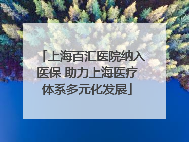 上海百汇医院纳入医保 助力上海医疗体系多元化发展