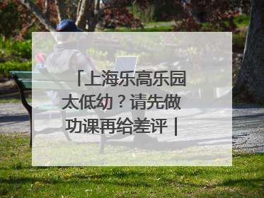 上海乐高乐园太低幼？请先做功课再给差评｜锋面评论