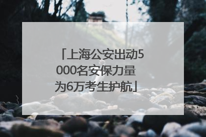 上海公安出动5000名安保力量为6万考生护航