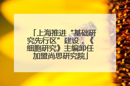 上海推进“基础研究先行区”建设，《细胞研究》主编卸任加盟尚思研究院