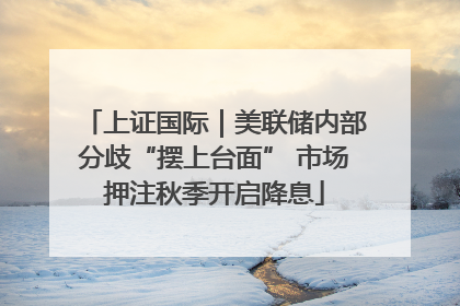 上证国际｜美联储内部分歧“摆上台面” 市场押注秋季开启降息