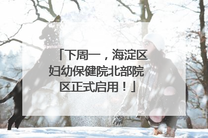 下周一，海淀区妇幼保健院北部院区正式启用！