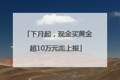 下月起，现金买黄金超10万元需上报