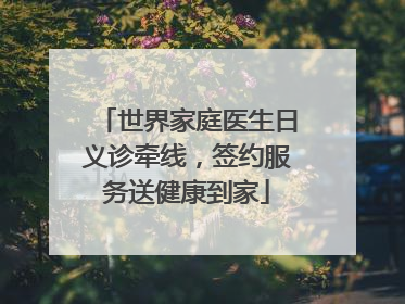 世界家庭医生日义诊牵线，签约服务送健康到家