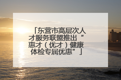 东营市高层次人才服务联盟推出“惠才（优才）健康体检专属优惠”