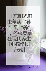 东阳光鲜虫草从“补”到“养”，冬虫夏草在现代养生中的新打开方式