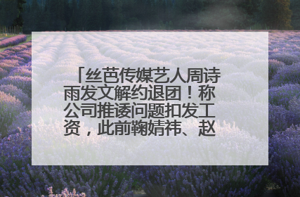 丝芭传媒艺人周诗雨发文解约退团！称公司推诿问题扣发工资，此前鞠婧祎、赵粤等多名艺人解约