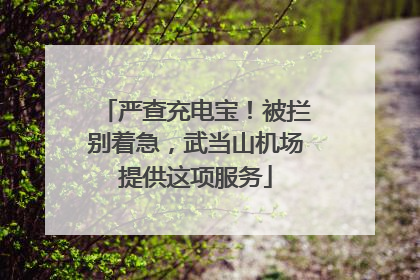 严查充电宝！被拦别着急，武当山机场提供这项服务