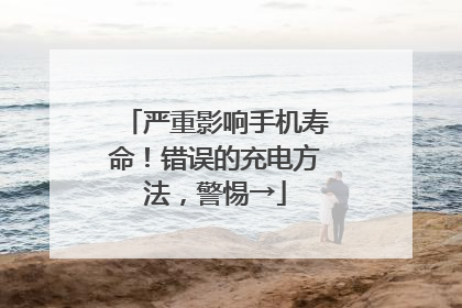 严重影响手机寿命！错误的充电方法，警惕→
